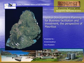 Spatial Development Planning
for Business facilitation and
investment, the perspective of
Mauritius
Presented by :
Arvind Dookhun
Vice-President
TOWN PLANNING ASSOCIATION MAURITIUS
 
