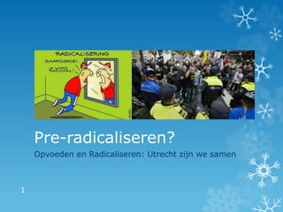 Pre-radicaliseren?
Opvoeden en Radicaliseren: Utrecht zijn we samen
1
 