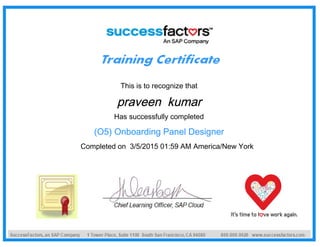 This is to recognize that
praveen kumar
Has successfully completed
(O5) Onboarding Panel Designer
Completed on 3/5/2015 01:59 AM America/New York
 