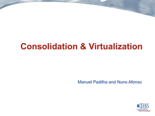 Consolidation & Virtualization
Manuel Padilha and Nuno Afonso
 