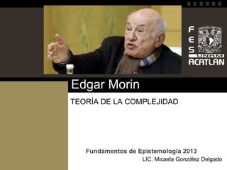 Edgar Morin
TEORÍA DE LA COMPLEJIDAD
LIC. Micaela González Delgado
Fundamentos de Epistemología 2013
 
