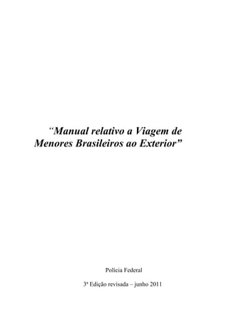 “Manual relativo a Viagem de
Menores Brasileiros ao Exterior”




                  Polícia Federal

          3ª Edição revisada – junho 2011
 