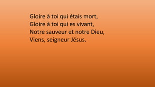 Gloire à toi qui étais mort,
Gloire à toi qui es vivant,
Notre sauveur et notre Dieu,
Viens, seigneur Jésus.
 