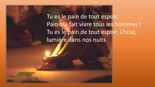 Tu es le pain de tout espoir,
Pain qui fait vivre tous les hommes !
Tu es le pain de tout espoir, Christ,
lumière dans nos nuits
 