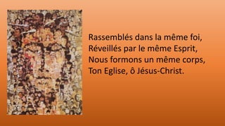 Rassemblés dans la même foi,
Réveillés par le même Esprit,
Nous formons un même corps,
Ton Eglise, ô Jésus-Christ.
 