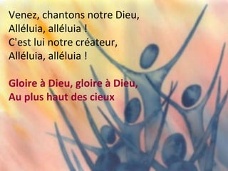 Venez, chantons notre Dieu,
Alléluia, alléluia !
C'est lui notre créateur,
Alléluia, alléluia !
Gloire à Dieu, gloire à Dieu,
Au plus haut des cieux
 