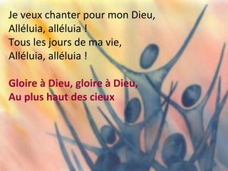 Je veux chanter pour mon Dieu,
Alléluia, alléluia !
Tous les jours de ma vie,
Alléluia, alléluia !
Gloire à Dieu, gloire à Dieu,
Au plus haut des cieux
 