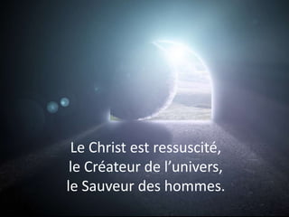 Le Christ est ressuscité,
le Créateur de l’univers,
le Sauveur des hommes.
 