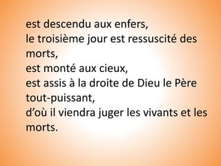 est descendu aux enfers,
le troisième jour est ressuscité des
morts,
est monté aux cieux,
est assis à la droite de Dieu le Père
tout-puissant,
d’où il viendra juger les vivants et les
morts.
 
