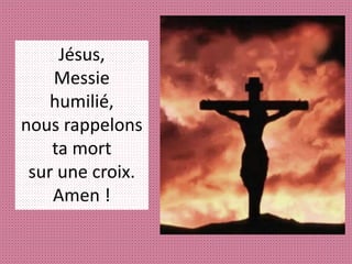 Jésus,
Messie
humilié,
nous rappelons
ta mort
sur une croix.
Amen !
 