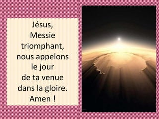 Jésus,
Messie
triomphant,
nous appelons
le jour
de ta venue
dans la gloire.
Amen !
 