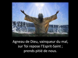 Agneau de Dieu, vainqueur du mal,
sur Toi repose l’Esprit-Saint ;
prends pitié de nous.
 