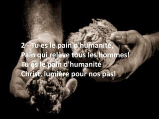 2 - Tu es le pain d'humanité,
Pain qui relève tous les hommes!
Tu es le pain d'humanité
Christ, lumière pour nos pas!
 