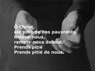 Ô Christ,
aie pitié de nos pauvretés,
Relève-nous,
remets-nous debout.
Prends pitié
Prends pitié de nous.
 