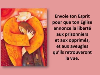 Envoie ton Esprit
pour que ton Eglise
annonce la liberté
aux prisonniers
et aux opprimés,
et aux aveugles
qu’ils retrouveront
la vue.
 