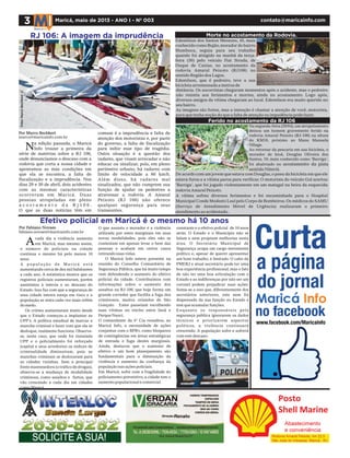 3 Maricá, maio de 2013 - ANO I - Nº 003 contato@maricainfo.com
RJ 106: A imagem da imprudência Edemilson dos Santos Menezes, 45, mais
conhecido como Bujão,morador do bairro
Mumbuca, seguia para seu trabalho
quando foi atingido na manhã da terça-
feira (30) pelo veículo Fiat Strada, de
Duque de Caxias, no acostamento da
rodovia Amaral Peixoto (RJ106) no
sentido Região dos Lagos.
Edemilson, que é pedreiro, teve a sua
bicicleta arremessada a metros de
Ferido no acostamento da RJ 106
Morte no acostamento da Rodovia.
Na segunda-feira (29/04),um atropelamento
deixou um homem gravemente ferido na
rodovia Amaral Peixoto (RJ-106) na altura
do KM18, próximo ao Manu Manuela
Village.
Ao retornar da pescaria em sua bicicleta, o
morador de Inoã, Douglas Oliveira dos
Santos, 19, mais conhecido como 'Barriga',
foi abalroado no acostamento da pista
sentido Niterói.
distância. Os socorristas chegaram momentos após o acidente, mas o pedreiro
não resistiu aos ferimentos e morreu, ainda no acostamento. Logo após,
diversos amigos da vítima chegaram ao local. Edemilson era muito querido no
seu bairro.
As imagens são fortes, mas a intenção é chamar a atenção de você, motorista,
para que tenha noção do que a falta de atenção ou impudência pode fazer.
De acordo com um jovem que estava com Douglas,o pneu da bicicleta em que ele
estava furou e a vítima parou para verificar. O motorista do veículo Gol acertou
'Barriga', que foi jogado violentamente em um matagal na beira da esquecida
rodoviaAmaral Peixoto.
A vítima sofreu diversos ferimentos e foi encaminhada para o Hospital
Municipal Conde Modesto Leal pelo Corpo de Bombeiros.Os médicos do SAMU
(Serviço de Atendimento Móvel de Urgência) realizaram o primeiro
atendimento ao acidentado.
SOLICITE A SUA!
cada dia a violência aumenta
em Maricá, mas mesmo assim,
o número de policiais na cidade
continua o mesmo há pelo menos 10
anos.
A p o p u l a ç ã o d e M a r i c á e s t á
aumentando cerca de dez mil habitantes
a cada ano. A estatística mostra que os
registros policiais aumentaram, porém
assistimos à inércia e ao descaso do
Estado. Isso faz com que a segurança de
uma cidade inteira esteja em risco e a
população se sinta cada vez mais refém
do medo.
Os crimes aumentaram muito desde
que o Estado começou a implantar as
UPP's. A política estadual de marcar a
mancha criminal e fazer com que ela se
desloque, realmente funciona. Observa-
se, neste caso, que onde foi instalada
UPP e o policialmento foi reforçado
(capital e seus arredores) os índices de
criminalidade diminuíram, pois as
manchas criminais se deslocaram para
as cidades vizinhas. Sem a principal
fonte mantenedora (o tráfico de drogas),
observa-se a mudança de modalidade
criminosa, como assaltos e furtos, que
vão crescendo a cada dia em cidades
como Maricá.
O que assusta o morador é a violência
utilizada por estes marginais em suas
novas modalidades, pois eles não se
contentam em apenas levar o bem das
pessoas e acabam em certos casos
retirando suas vidas.
O Maricá Info esteve presente na
reunião do Conselho Comunitário de
Segurança Pública, que há muito tempo
vem defendendo o aumento do efetivo
policial da cidade. Contribuimos com
informações sobre o aumento dos
assaltos na RJ-106, que hoje forma um
grande corredor que facilita a fuga dos
criminosos, muitos oriundos de São
Gonçalo. Estes passeiam escolhendo
suas vítimas no trecho entre Inoã e
Parque Nanci.
O comandante da 4ª Cia ressaltou, ao
Maricá Info, a necessidade de ações
conjuntas com o BPRv, como bloqueios
de contingências em áreas estratégicas
de entrada e fuga destes marginais.
Ainda, destacou que o aumento de
efetivo e um bom planejamento são
fundamentais para a diminuição da
violência e aumento da confiança da
população nas ações policiais.
Em Maricá, sofre com a fragilidade do
policiamento preventivo, a cidade tem o
aumento populacional e comercial
N
Foto:MarcoBechkert
Efetivo policial em Maricá é o mesmo há 10 anos
comum é a imprudência e falta de
atenção dos motoristas e, por parte
do governo, a falta de fiscalização
para inibir esse tipo de tragédia.
Outra situação é a questão dos
radares, que visam arrecadar e não
educar ou sinalizar, pois, em pleno
perímetro urbano, há radares com
limite de velocidade a 80 km/h.
Além disso, há radares mal
sinalizados, que não cumprem sua
função de ajudar os pedestres a
atravessar a rodovia. A Amaral
Peixoto (RJ 106) não oferece
qualquer segurança para seus
transeuntes.
a edição passada, o Maricá
Info trouxe a primeira da
série de matérias sobre a RJ 106,
onde denunciamos o descaso com a
rodovia que corta a nossa cidade e
apontamos as más condições em
que ela se encontra, a falta de
fiscalização e a imprudência. Nos
dias 29 e 30 de abril, dois acidentes
com as mesmas características
ocorreram em Maricá. Duas
pessoas atropeladas em pleno
a c o s t a m e n t o d a R j 1 0 6 .
O que as duas notícias têm em
Por Marco Bechkert
Por Fabiano Novaes
marco@maricainfo.com.br
fabiano.novaes@maricainfo.com.br
A
constante e o efetivo policial de 10 anos
atrás. O Estado e o Município não se
falam e nem projetam melhorias nesta
área. O Secretário Municipal de
Segurança ocupa um cargo meramente
político e, apesar de querer apresentar
um bom trabalho, é limitado. O cabo da
PMERJ e atual secretário pode ter uma
boa experiência profissional, mas o fato
de não ter uma boa articulação com o
Estado e as indiferenças por não ser um
coronel podem prejudicar suas ações.
Soma-se a isso que, diferentemente dos
secretários anteriores, este nem foi
dispensado da sua função no Estado e
tem que acumular funções.
Enquanto os responsáveis pela
segurança pública ignorarem os dados
técnicos e priorizarem aspectos
políticos, a violência continuará
crescendo. A população sofre e sofrerá
com este descaso.
 