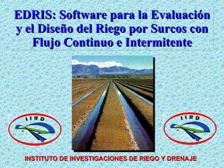 EDRIS: Software para la Evaluación y el Diseño del Riego por Surcos con Flujo Continuo e Intermitente INSTITUTO DE INVESTIGACIONES DE RIEGO Y DRENAJE 