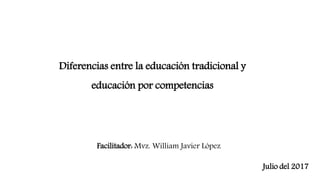 Diferencias entre la educación tradicional y
educación por competencias
Julio del 2017
Facilitador: Mvz. William Javier López
 