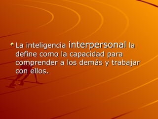 La inteligencia  interpersonal  la define como la capacidad para comprender a los demás y trabajar con ellos.  