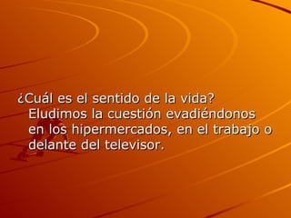 ¿Cuál es el sentido de la vida? Eludimos la cuestión evadiéndonos en los hipermercados, en el trabajo o delante del televisor. 