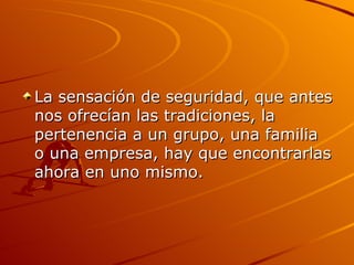 La sensación de seguridad, que antes nos ofrecían las tradiciones, la pertenencia a un grupo, una familia o una empresa, hay que encontrarlas ahora en uno mismo.  