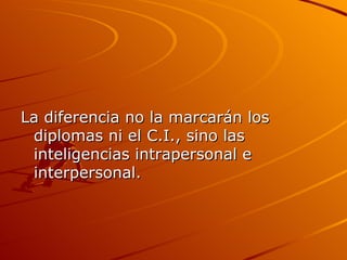 La diferencia no la marcarán los diplomas ni el C.I., sino las inteligencias intrapersonal e interpersonal.  