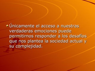 Únicamente el acceso a nuestras verdaderas emociones puede permitirnos responder a los desafíos que nos plantea la sociedad actual y su complejidad.  