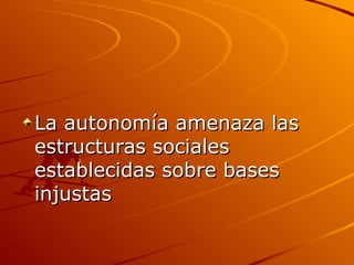 La autonomía amenaza las estructuras sociales establecidas sobre bases injustas  