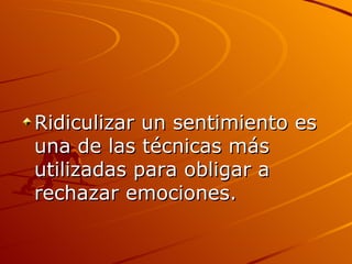 Ridiculizar un sentimiento es una de las técnicas más utilizadas para obligar a rechazar emociones.  