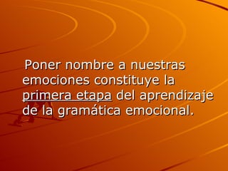 Poner nombre a nuestras emociones constituye la  primera etapa  del aprendizaje de la gramática emocional.  