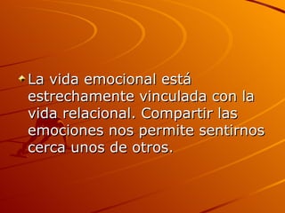 La vida emocional está estrechamente vinculada con la vida relacional. Compartir las emociones nos permite sentirnos cerca unos de otros.  