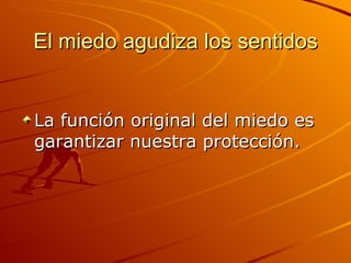 El miedo agudiza los sentidos La función original del miedo es garantizar nuestra protección.  