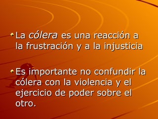 La  cólera  es una reacción a la frustración y a la injusticia Es importante no confundir la cólera con la violencia y el ejercicio de poder sobre el otro.  