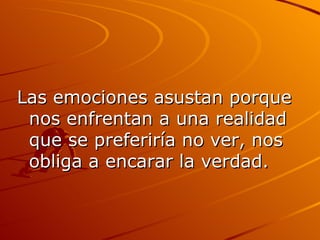 Las emociones asustan porque nos enfrentan a una realidad que se preferiría no ver, nos obliga a encarar la verdad.  