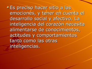 Es preciso hacer sitio a las emociones, y tener en cuenta el desarrollo social y afectivo. La inteligencia del corazón necesita alimentarse de conocimientos, actitudes y comportamientos tanto como las otras inteligencias.  