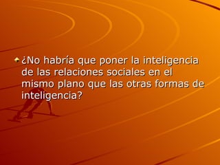 ¿No habría que poner la inteligencia de las relaciones sociales en el mismo plano que las otras formas de inteligencia? 