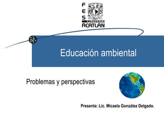 Educación ambiental Problemas y perspectivas Presenta: Lic. Micaela González Delgado. 