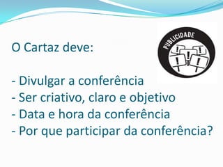 O Cartaz deve:
- Divulgar a conferência
- Ser criativo, claro e objetivo
- Data e hora da conferência
- Por que participar da conferência?
 