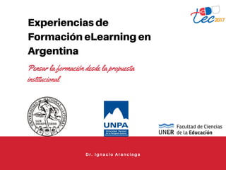 Experiencias de
Formación eLearning en
Argentina
Pensar la formación desde la propuesta
institucional
Dr. Ignacio Aranciaga
 