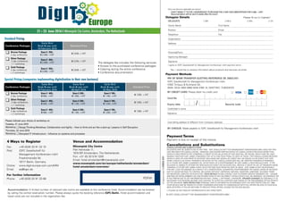 CAN’T MAKE IT TOTHE CONFERENCE? PURCHASETHE 2-DAY DOCUMENTATION FOR € 990,- +VAT.
	 Documentation will be sent 6 weeks after the event
CongresscodeDE25832.001
Delegate Details
PAY BY BANKTRANSFER QUOTING REFERENCE DE 25832.001:
IQPC Gesellschaft für Management Konferenzen mbH,
HSBC Trinkaus & Burkhardt AG,
IBAN: DE32 3003 0880 0430 0760 19, SWIFT-BIC: TUBDDEDD
BY CREDIT CARD: Please debit my credit card
Card No					
Expiry date		 Security code 		
Cardholder’s name
Signature
Card billing address (if different from Company address)
BY CHEQUE: Made payable to IQPC Gesellschaft für Management Konferenzen mbH
Please fill out in Capitals!
DELEGATE Mr Mrs Ms Dr
Family Name	 First Name
Position	Email
Telephone	Fax
Organisation
Address
Postcode/Town
Approving Manager:
Signature
I agree to IQPC Gesellschaft für Management Konferenzen mbH payment terms.
Yes, I would like to receive information about products and services via email.
Only one discount applicable per person.
Payment Methods
/
Please indicate your choice of workshop on
Tuesday, 21 June 2016
Workshop DesignThinking Workshop: Collaboration and Agility – How to think and act like a start-up: Lessons in Self Disruption
Thursday, 23 June 2016
Workshop Disrupted IT Infrastructure – Influence on systems and processes
	PDFW
Accommodation: A limited number of reduced rate rooms are available at the conference hotel. Accommodation can be booked
by calling the central reservation number. Please always quote the booking reference IQPC-Berlin. Hotel accommodation and
travel costs are not included in the registration fee.
Fax:	 +49 (0)30 20 91 32 10
Post:	 IQPC Gesellschaft für
	 Management Konferenzen mbH
	 Friedrichstraße 94
	 10117 Berlin, Germany
Online:	www.digit-europe.com.com/MM
Email: 	 eq@iqpc.de
For further information
Phone:	 +49 (0)30 20 91 33 88
4 Ways to Register
Cancellations and Substitutions
CANCELLATIONS AND SUBSTITUTIONS
DELEGATES MAY BE SUBSTITUTED AT ANYTIME. IQPC GESELLSCHAFT FÜR MANAGEMENT KONFERENZEN MBH DOES NOT PRO-
VIDE REFUNDS FOR CANCELLATIONS. HOWEVER, SAVE WHERE WRITTEN NOTICE OF CANCELLATION IS RECEIVED MORETHAN
SEVEN (7) DAYS PRIORTOTHE CONGRESS, A CREDITTOTHE VALUE PAID ATTHAT DATE WILL BE ISSUED, WHICH MAY BE USED
AGAINST ANOTHER IQPC GMBH CONGRESS FOR UP TO ONE YEAR FROM ITS DATE OF ISSUE. FOR CANCELLATIONS RECEIVED
SEVEN (7) DAYS OR LESS PRIORTO AN EVENT (INCLUDING DAY SEVEN), NO CREDIT WILL BE ISSUED. INTHE EVENTTHAT IQPC
GMBH CANCELS AN EVENT, PAYMENTS RECEIVED AT THE CANCELLATION DATE WILL BE CREDITEDTOWARDS ATTENDANCE
AT A FUTURE IQPC GMBH CONGRESS OR, INTHE EVENT OF A POSTPONEMENT BY IQPC GMBH, A RESCHEDULED DATE. IFTHE
DELEGATE IS UNABLETO ATTENDTHE RESCHEDULED EVENT,THE DELEGATE WILL RECEIVE A CREDIT IN LIEU OF PAYMENTS MADE
TOWARDS A FUTURE IQPC GMBH EVENT, VALID FOR ONEYEAR FROMTHE DATE OF ISSUE. IQPC GMBH IS NOT RESPONSIBLE
FOR ANY LOSS OR DAMAGE AS A RESULT OF A SUBSTITUTION, ALTERATION, POSTPONEMENT OR CANCELLATION OF AN EVENT
DUETO CAUSES BEYOND ITS CONTROL INCLUDING, WITHOUT LIMITATION, NATURAL DISASTERS, SABOTAGE, ACCIDENT,TRADE
OR INDUSTRIAL DISPUTES OR HOSTILITIES. YOUR DETAILS PLEASE CONTACT OUR CUSTOMER SERVICE MANAGER (TEL: +49 (0)30
20913330 OR VERTEILER@IQPC.DE) AND INFORMTHEM OF ANY INCORRECT DETAILS WHICH WILL BE AMENDED ACCORDINGLY OR
IFYOU PREFER NOTTO GET INFORMATION PER FAX EMAIL OR PHONE ANYMORE. SPEAKER CHANGES OCCASIONALLY IT IS
NECESSARY FOR REASONS BEYOND OUR CONTROLTO ALTERTHE CONTENTS ANDTIMING OFTHE PROGRAMME ORTHE IDENTITY
OFTHE SPEAKERS. DATA PROTECTION PERSONAL DATA IS GATHERED IN ACCORDANCE WITHTHE DATA PROTECTION ACT 1998.
YOUR DETAILS MAY BE PASSEDTO OTHER COMPANIES WHO WISHTO COMMUNICATE WITHYOU OFFERS RELATEDTOYOUR BUSI-
NESS ACTIVITIES. IFYOU DO NOT WISHTO RECEIVETHESE OFFERS, PLEASETICKTHE BOX BELOW.
PLEASE DO NOT PASS MY INFORMATIONTO ANYTHIRD PARTY.
Payment Terms
Payment is due on receipt of the invoice.
© IQPC GESELLSCHAFT FÜR MANAGEMENT KONFERENZEN MBH
21 - 23 June 2016 I Mövenpick City Centre, Amsterdam, The Netherlands
€
DigIT Europe
Venue and Accommodation
Mövenpick City Centre
Piet Heinkade 11,
1019 BR Amsterdam, The Netherlands
Fon: +31 (0) 20 519 1200
Email: hotel.amsterdam@moevenpick.com
www.movenpick.com/en/europe/netherlands/amsterdam/
hotel-amsterdam/overview/
Early Bird
Book & pay until
19 February 2016
Standard Price
	 Bronze Package
	 2 day conference
Save € 250,-
€ 2.599,- +VAT
€ 2.849,- + VAT
	 Silver Package
	 2 day conference
+ 1 workshop
Save € 350,-
€ 2.899,- +VAT
€ 3.249,- + VAT
	 Gold Package
	 2 day conference
+ 2 workshops
Save € 550,-
€ 3.099,- +VAT
€ 3.649,- + VAT
Conference Packages
Standard Pricing
Early Bird
Book & pay until
19 February 2016
Early Bird
Book & pay until
08 April 2016
Early Bird
Book & pay until
20 May 2016
Standard Price
	 Bronze Package
	 2 day conference
Save € 400,-
€ 899,- +VAT
Save € 200,-
€ 1.099,- +VAT
Save € 100,-
€ 1.199,- +VAT
€ 1.299,- + VAT
	 Silver Package
	 2 day conference
+ 1 workshop
Save € 400,-
€ 949,- +VAT
Save € 200,-
€ 1.149,- +VAT
Save € 100,-
€ 1.249,- +VAT
€ 1.349,- + VAT
	 Gold Package
	 2 day conference
+ 2 workshops
Save € 400,-
€ 999,- +VAT
Save € 200,-
€ 1.199,- +VAT
Save € 100,-
€ 1.299,- +VAT
€ 1.399,- + VAT
Conference Packages
Special Pricing (companies implementing digitalization in their own business)
The delegate fee includes the following services:
• Access to the purchased conference packages
• Catering during the entire conference
• Conference documentation
 