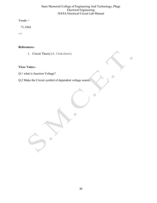 Stani Memorial College of Engineering And Technology, Phagi
Electrical Engineering
3EE8A Electrical Circuit Lab Manual
30
Vnode =
71.1864
>>
References:-
1. Circuit Theory (A. Chakrabarti)
Viva- Voice:-
Q.1 what is Junction Voltage?
Q.2 Make the Circuit symbol of dependent voltage source.
 