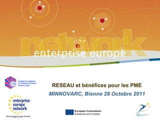 RESEAU et bénéfices pour les PME MINNOVARC, Bienne 28 Octobre 2011 European Commission Enterprise and Industry 