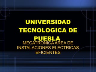 UNIVERSIDAD TECNOLOGICA DE PUEBLA  MECATRONICA AREA DE INSTALACIONES ELECTRICAS EFICIENTES 
