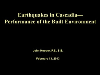 Earthquakes in Cascadia—
Performance of the Built Environment
      of the Built Environment


           John Hooper, P.E., S.E.

             February 13, 2013
 
