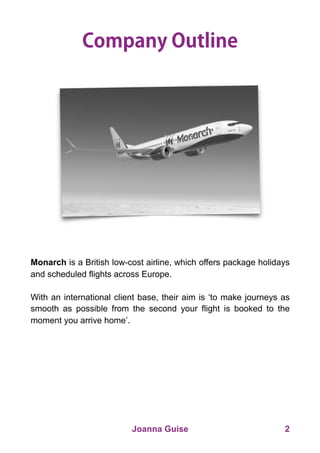 Company Outline
Monarch is a British low-cost airline, which offers package holidays
and scheduled flights across Europe.
...