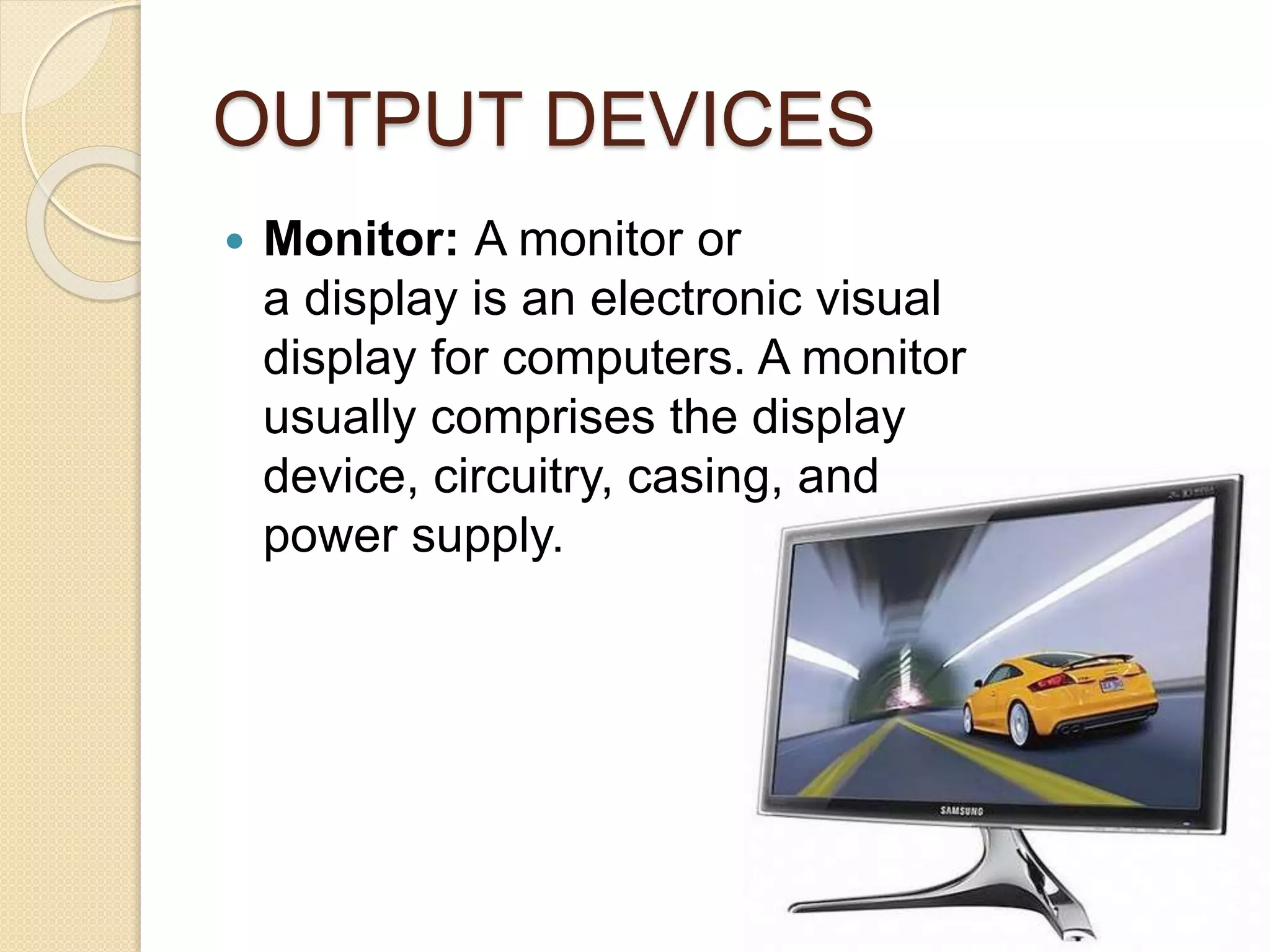 OUTPUT DEVICES
 Monitor: A monitor or
a display is an electronic visual
display for computers. A monitor
usually comprises the display
device, circuitry, casing, and
power supply.
 