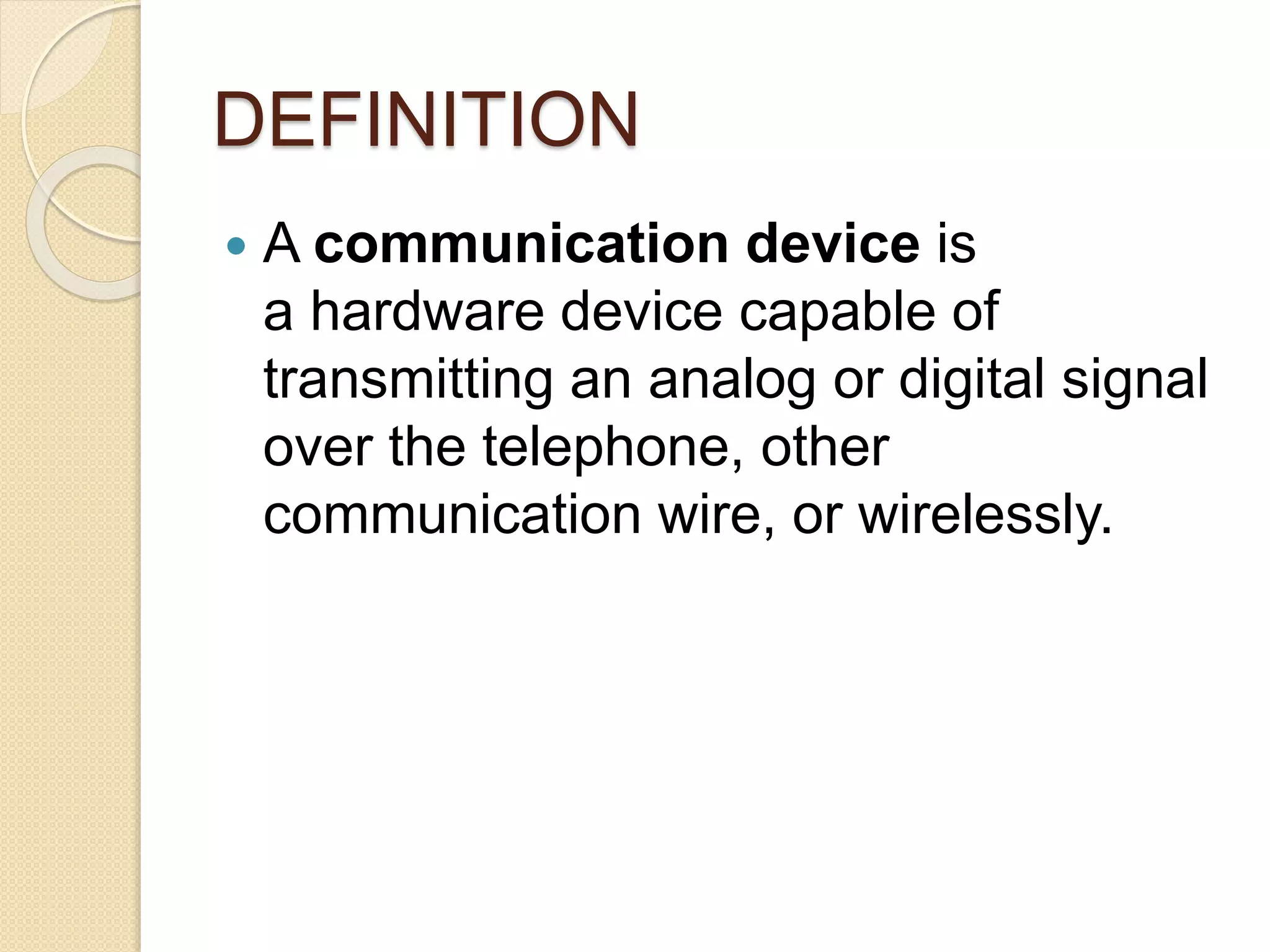 DEFINITION
 A communication device is
a hardware device capable of
transmitting an analog or digital signal
over the telephone, other
communication wire, or wirelessly.
 