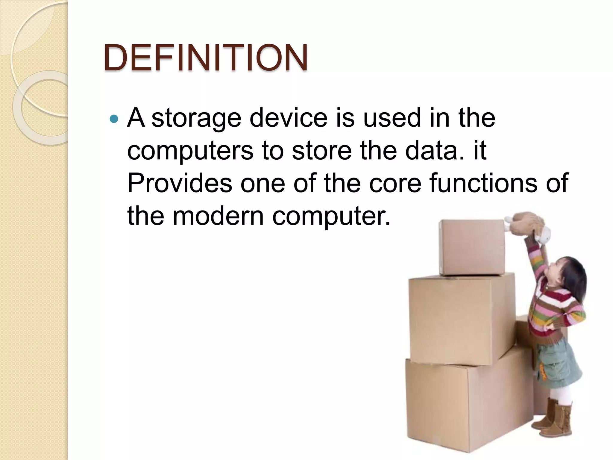DEFINITION
 A storage device is used in the
computers to store the data. it
Provides one of the core functions of
the modern computer.
 