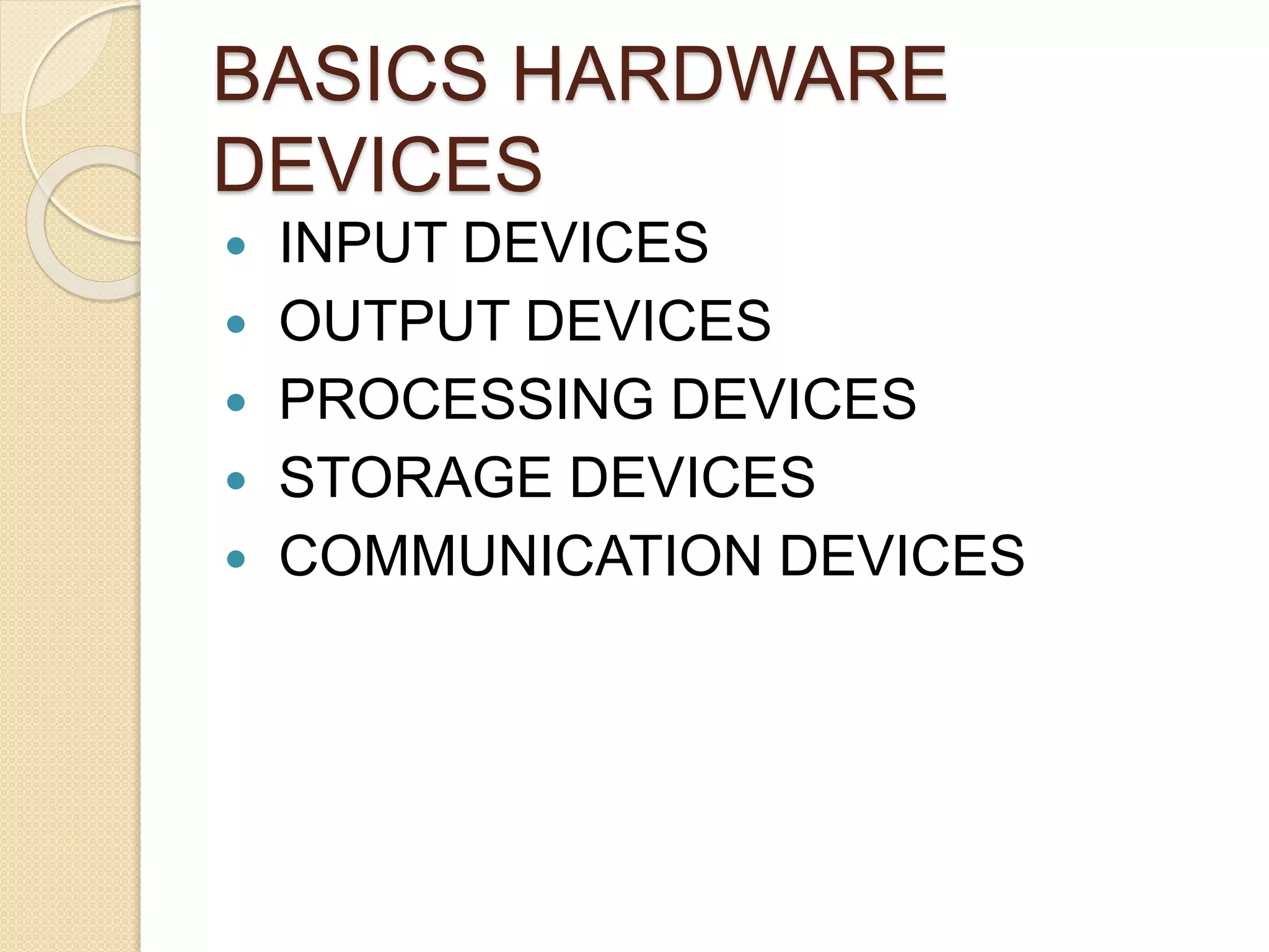 BASICS HARDWARE
DEVICES
 INPUT DEVICES
 OUTPUT DEVICES
 PROCESSING DEVICES
 STORAGE DEVICES
 COMMUNICATION DEVICES
 