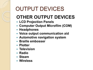 OUTPUT DEVICES
OTHER OUTPUT DEVICES
 LCD Projection Panels
 Computer Output Microfilm (COM)
 Headphones
 Voice output communication aid
 Automotive navigation system
 Braille embosser
 Plotter
 Television
 Radio
 Steam
 Wireless
 